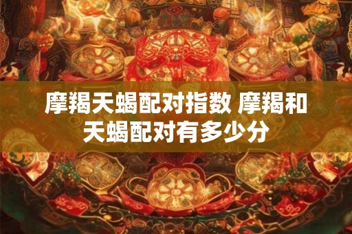 摩羯天蝎配对指数 摩羯和天蝎配对有多少分