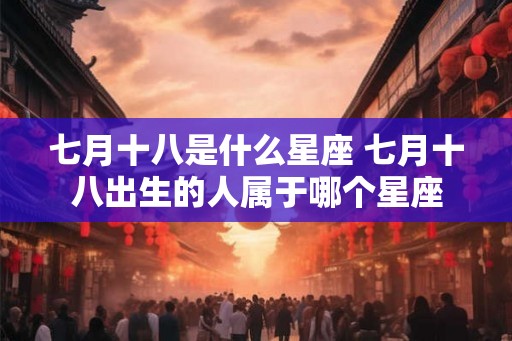 七月十八是什么星座 七月十八出生的人属于哪个星座