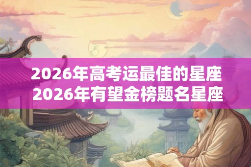 2026年高考运最佳的星座 2026年有望金榜题名星座