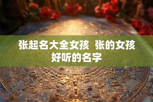 张起名大全女孩  张的女孩好听的名字