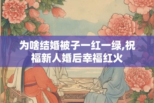 为啥结婚被子一红一绿,祝福新人婚后幸福红火
