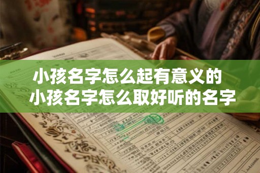 小孩名字怎么起有意义的  小孩名字怎么取好听的名字