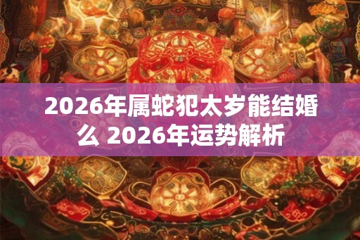 2026年属蛇犯太岁能结婚么 2026年运势解析