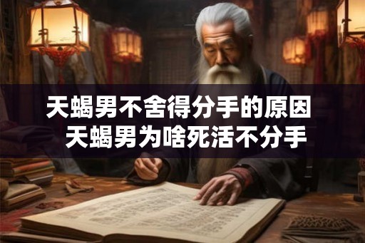 天蝎男不舍得分手的原因  天蝎男为啥死活不分手
