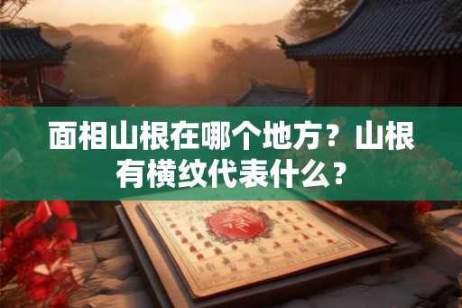 面相山根在哪个地方?山根有横纹代表什么? 面相山根在哪个地方?山根有横纹代表什么?