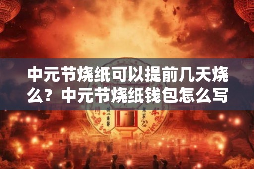 中元节烧纸可以提前几天烧么？中元节烧纸钱包怎么写？