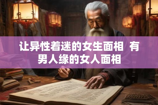 让异性着迷的女生面相  有男人缘的女人面相