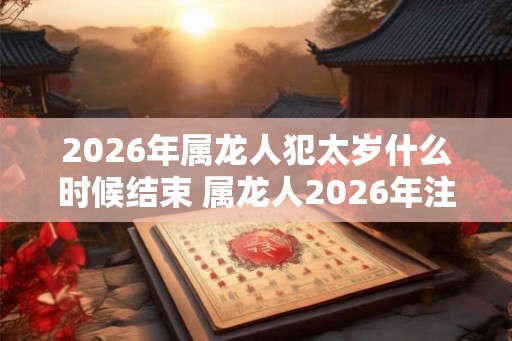 2026年属龙人犯太岁什么时候结束 属龙人2026年注意事项