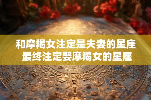 和摩羯女注定是夫妻的星座 最终注定娶摩羯女的星座