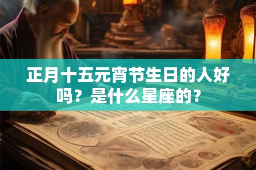正月十五元宵节生日的人好吗？是什么星座的？