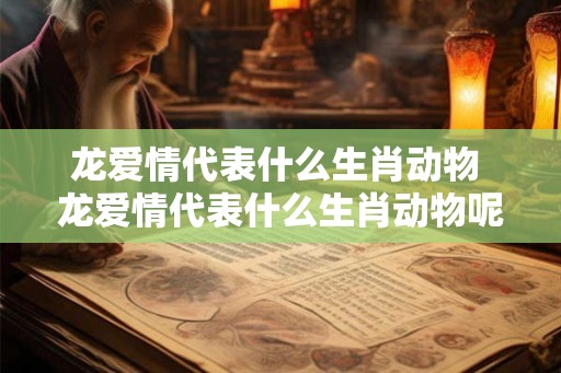 龙爱情代表什么生肖动物 龙爱情代表什么生肖动物呢