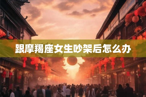 跟摩羯座女生吵架后怎么办