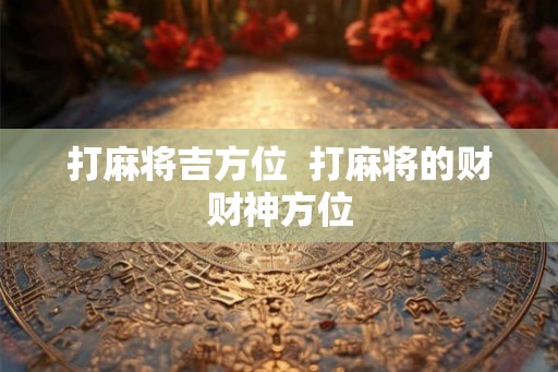 打麻将吉方位  打麻将的财财神方位