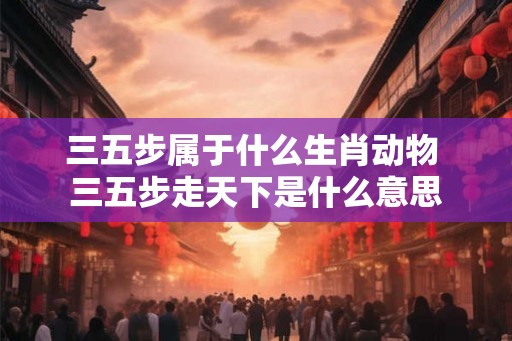 三五步属于什么生肖动物 三五步走天下是什么意思