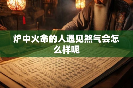 炉中火命的人遇见煞气会怎么样呢