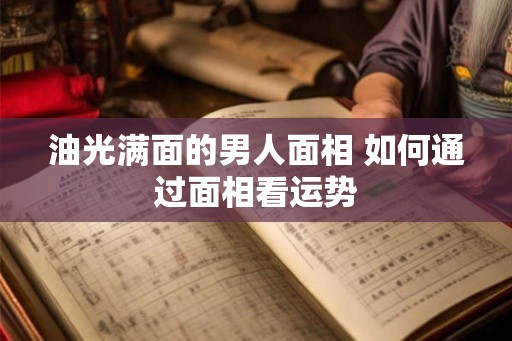 油光满面的男人面相 如何通过面相看运势