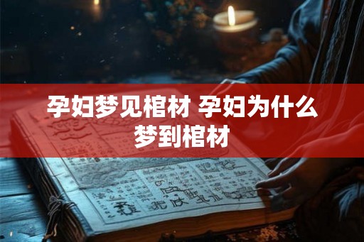 孕妇梦见棺材 孕妇为什么梦到棺材 孕妇梦见棺材 孕妇为什么梦到棺材