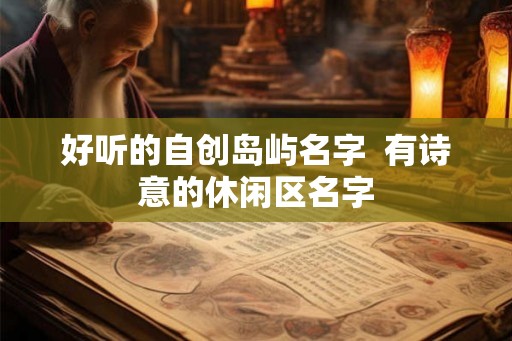 好听的自创岛屿名字  有诗意的休闲区名字