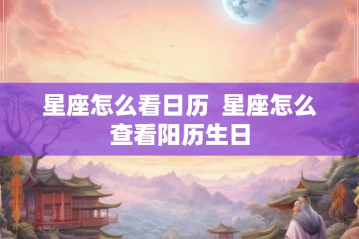 星座怎么看日历 星座怎么查看阳历生日 星座怎么看日历 星座怎么查看阳历生日
