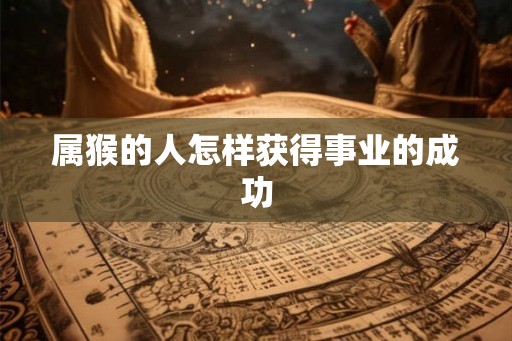 属猴的人怎样获得事业的成功