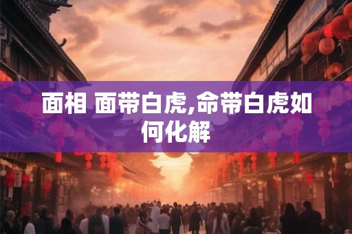 面相 面带白虎,命带白虎如何化解