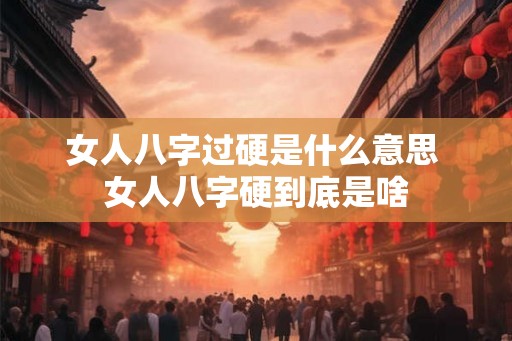 女人八字过硬是什么意思 女人八字硬到底是啥