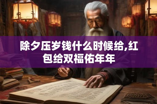 除夕压岁钱什么时候给,红包给双福佑年年 除夕压岁钱什么时候给,红包给双福佑年年