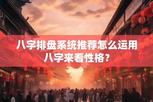 八字排盘系统推荐怎么运用八字来看性格？