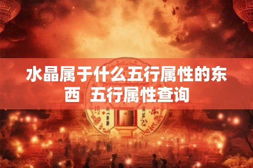 水晶属于什么五行属性的东西  五行属性查询