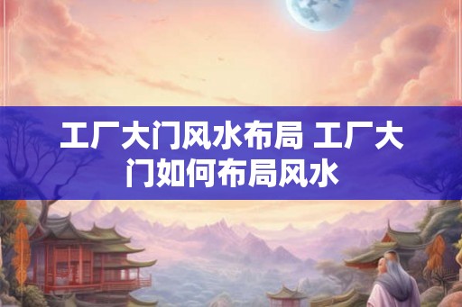 工厂大门风水布局 工厂大门如何布局风水