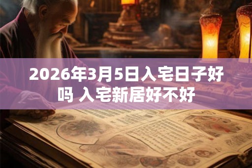 2026年3月5日入宅日子好吗 入宅新居好不好 2026年3月5日入宅日子好吗 入宅新居好不好