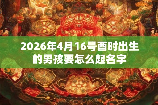 2026年4月16号酉时出生的男孩要怎么起名字
