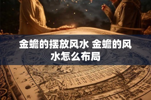 金蟾的摆放风水 金蟾的风水怎么布局