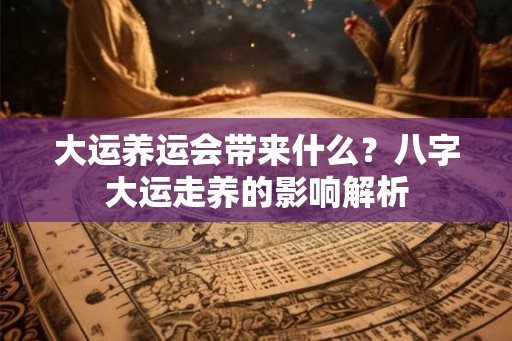 大运养运会带来什么？八字大运走养的影响解析