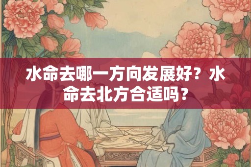 水命去哪一方向发展好?水命去北方合适吗? 水命去哪一方向发展好?水命去北方合适吗?