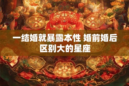一结婚就暴露本性 婚前婚后区别大的星座