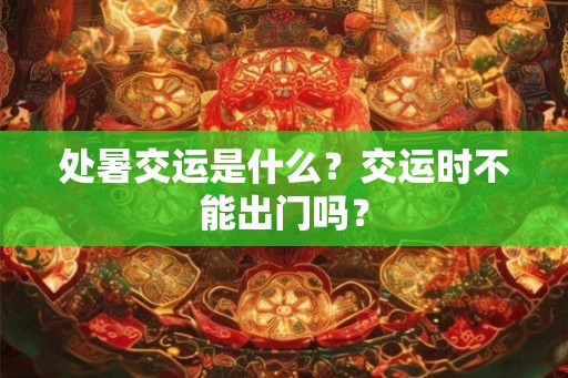 处暑交运是什么?交运时不能出门吗? 处暑交运是什么?交运时不能出门吗?