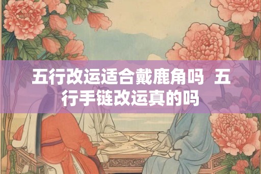五行改运适合戴鹿角吗  五行手链改运真的吗