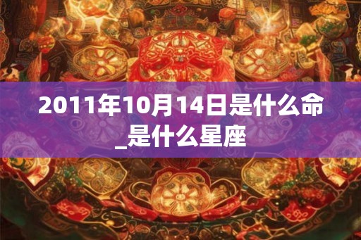 2011年10月14日是什么命_是什么星座 2011年10月14日是什么命_是什么星座