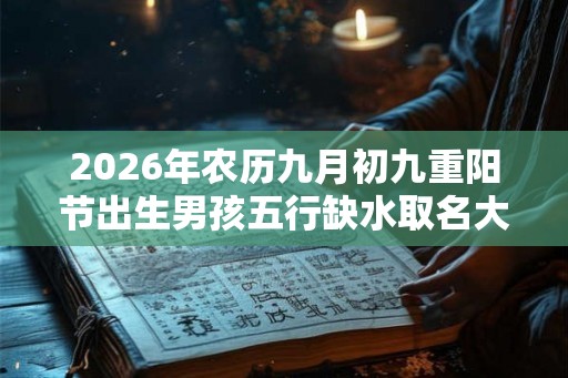 2026年农历九月初九重阳节出生男孩五行缺水取名大全 2026年农历九月初九重阳节出生男孩五行缺水取名大全