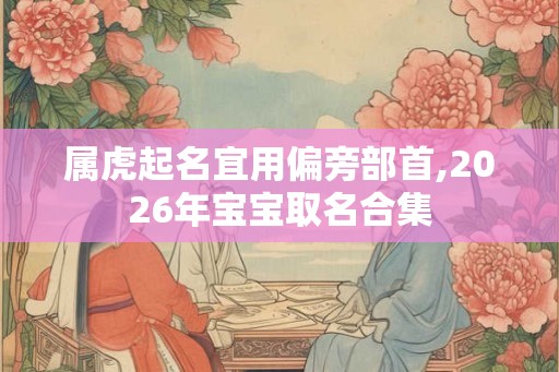 属虎起名宜用偏旁部首,2026年宝宝取名合集