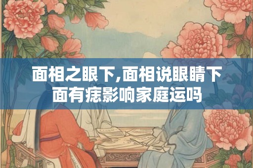 面相之眼下,面相说眼睛下面有痣影响家庭运吗 面相之眼下,面相说眼睛下面有痣影响家庭运吗