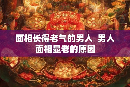 面相长得老气的男人  男人面相显老的原因