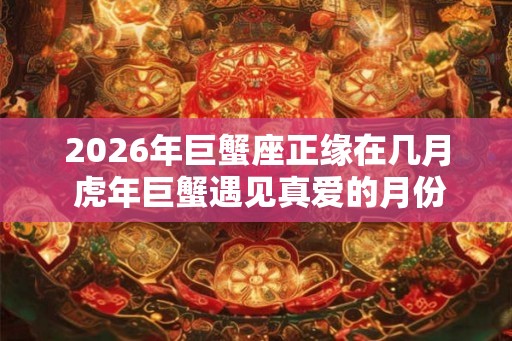 2026年巨蟹座正缘在几月 虎年巨蟹遇见真爱的月份