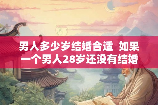 男人多少岁结婚合适  如果一个男人28岁还没有结婚