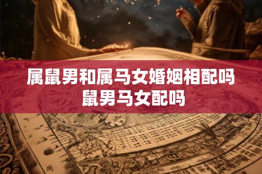 属鼠男和属马女婚姻相配吗 鼠男马女配吗