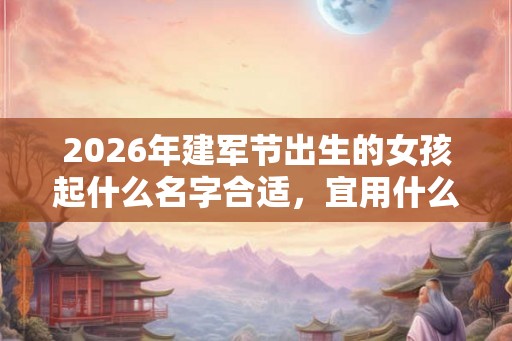 2026年建军节出生的女孩起什么名字合适，宜用什么字