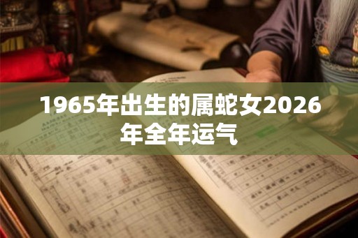1965年出生的属蛇女2026年全年运气 1965年出生的属蛇女2026年全年运气