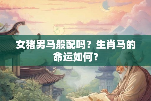 女猪男马般配吗？生肖马的命运如何？
