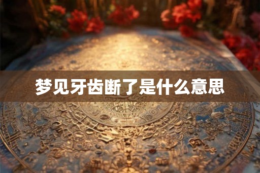 梦见牙齿断了是什么意思